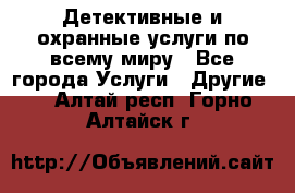 Детективные и охранные услуги по всему миру - Все города Услуги » Другие   . Алтай респ.,Горно-Алтайск г.